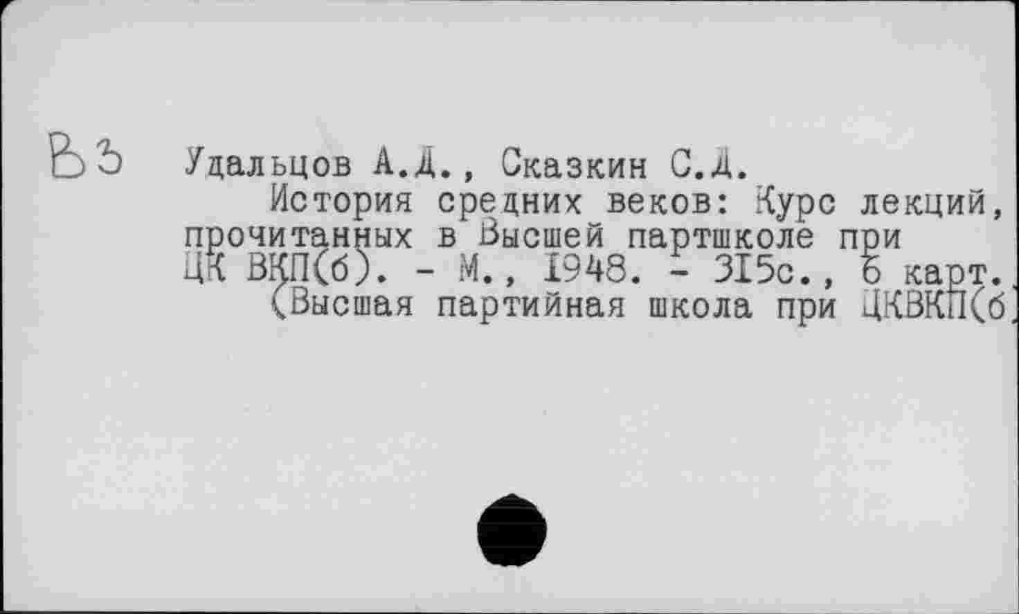 ﻿Удальцов А.Д., Сказкин С.Д.
История средних веков: Курс лекций, прочитанных в Высшей партшколе при ЦК ВКП(б). - М., 1948. - 315с., б карт.
(Высшая партийная школа при ЦКВКн(б